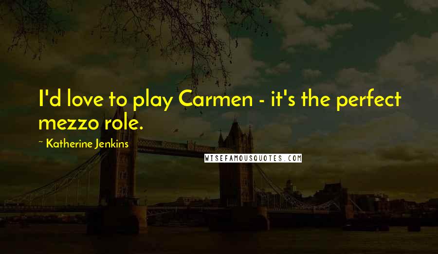 Katherine Jenkins Quotes: I'd love to play Carmen - it's the perfect mezzo role.