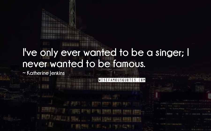 Katherine Jenkins Quotes: I've only ever wanted to be a singer; I never wanted to be famous.