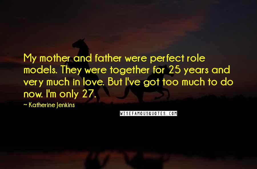 Katherine Jenkins Quotes: My mother and father were perfect role models. They were together for 25 years and very much in love. But I've got too much to do now. I'm only 27.