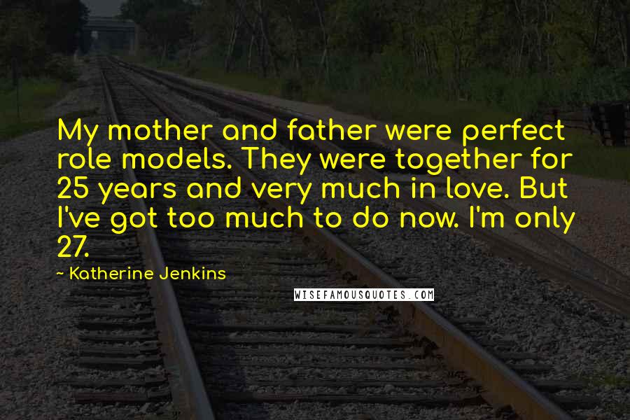 Katherine Jenkins Quotes: My mother and father were perfect role models. They were together for 25 years and very much in love. But I've got too much to do now. I'm only 27.