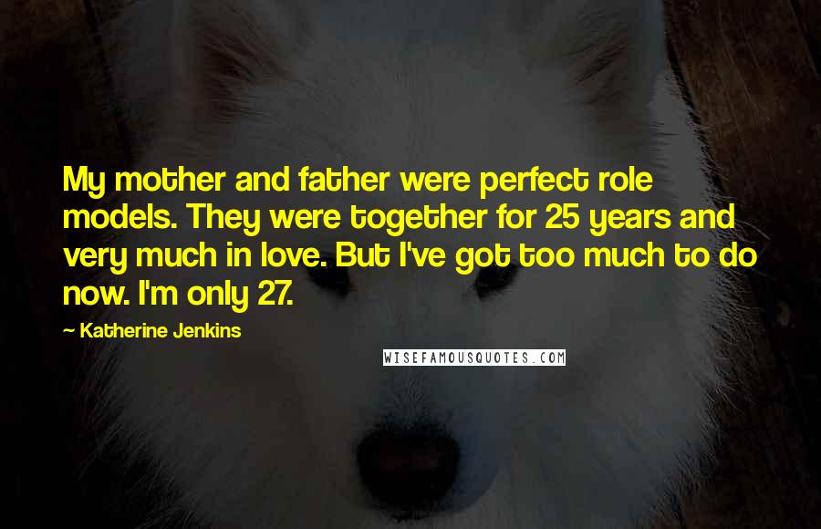 Katherine Jenkins Quotes: My mother and father were perfect role models. They were together for 25 years and very much in love. But I've got too much to do now. I'm only 27.