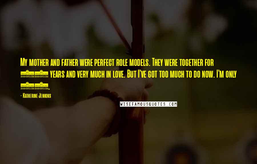 Katherine Jenkins Quotes: My mother and father were perfect role models. They were together for 25 years and very much in love. But I've got too much to do now. I'm only 27.