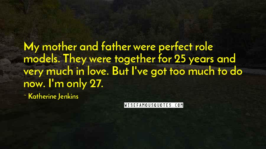 Katherine Jenkins Quotes: My mother and father were perfect role models. They were together for 25 years and very much in love. But I've got too much to do now. I'm only 27.