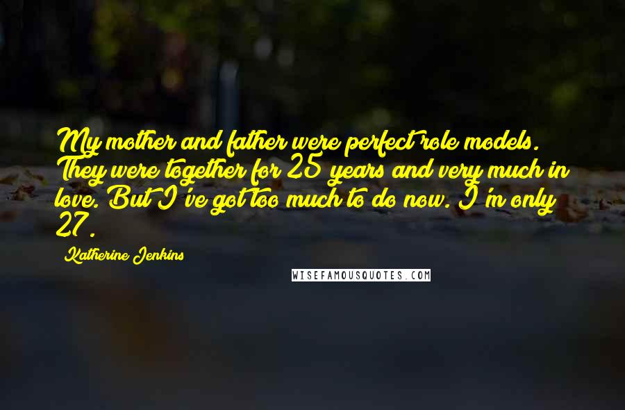 Katherine Jenkins Quotes: My mother and father were perfect role models. They were together for 25 years and very much in love. But I've got too much to do now. I'm only 27.