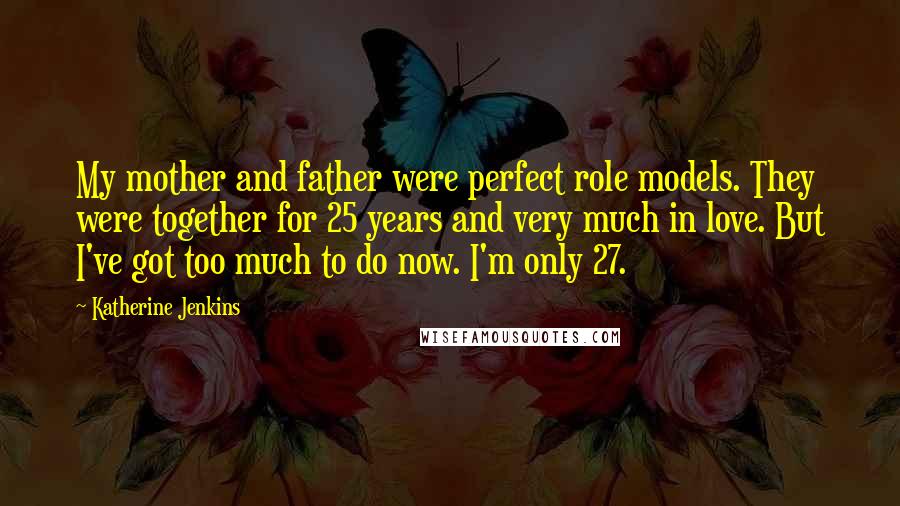 Katherine Jenkins Quotes: My mother and father were perfect role models. They were together for 25 years and very much in love. But I've got too much to do now. I'm only 27.