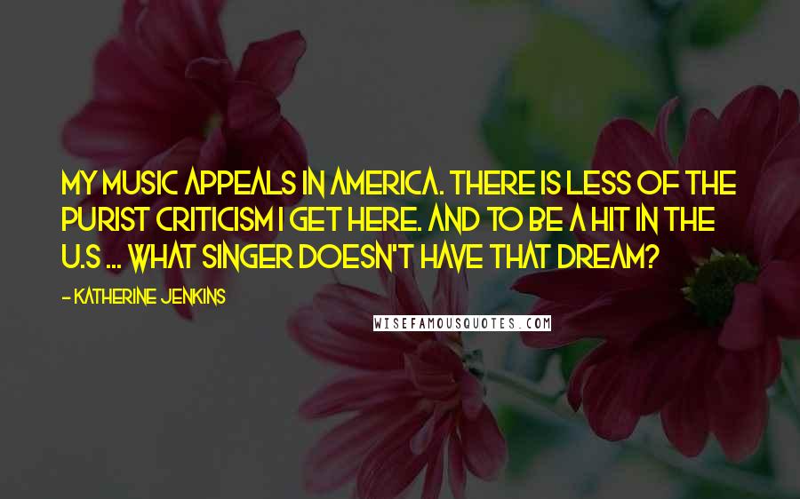 Katherine Jenkins Quotes: My music appeals in America. There is less of the purist criticism I get here. And to be a hit in the U.S ... what singer doesn't have that dream?