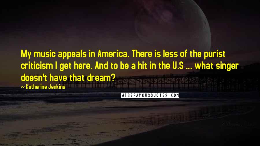 Katherine Jenkins Quotes: My music appeals in America. There is less of the purist criticism I get here. And to be a hit in the U.S ... what singer doesn't have that dream?