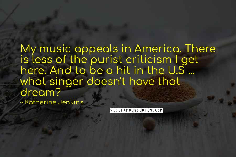 Katherine Jenkins Quotes: My music appeals in America. There is less of the purist criticism I get here. And to be a hit in the U.S ... what singer doesn't have that dream?