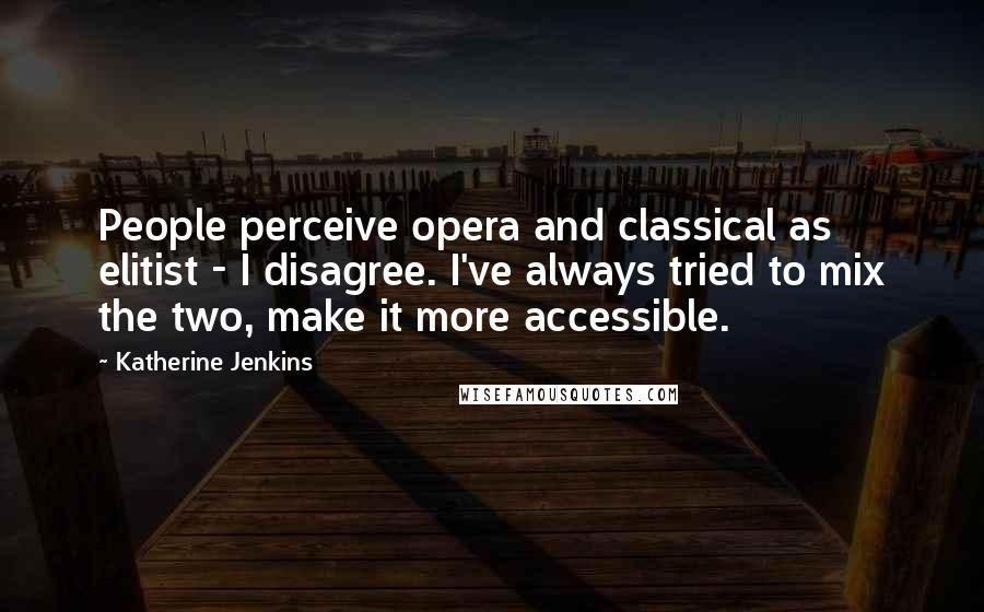 Katherine Jenkins Quotes: People perceive opera and classical as elitist - I disagree. I've always tried to mix the two, make it more accessible.