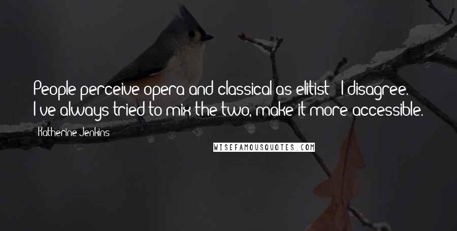 Katherine Jenkins Quotes: People perceive opera and classical as elitist - I disagree. I've always tried to mix the two, make it more accessible.
