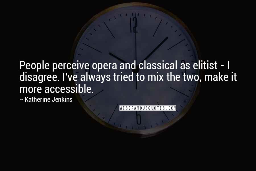 Katherine Jenkins Quotes: People perceive opera and classical as elitist - I disagree. I've always tried to mix the two, make it more accessible.