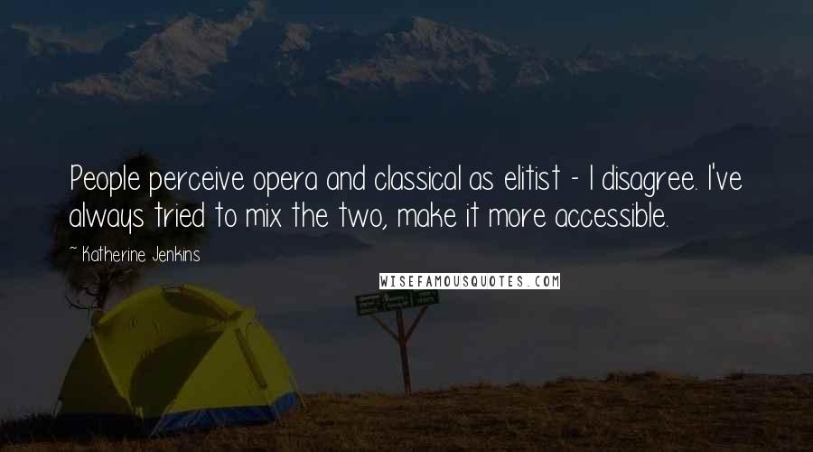 Katherine Jenkins Quotes: People perceive opera and classical as elitist - I disagree. I've always tried to mix the two, make it more accessible.