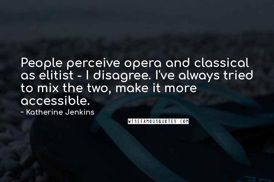 Katherine Jenkins Quotes: People perceive opera and classical as elitist - I disagree. I've always tried to mix the two, make it more accessible.