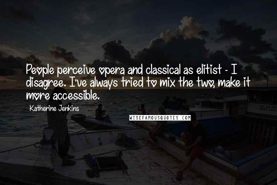 Katherine Jenkins Quotes: People perceive opera and classical as elitist - I disagree. I've always tried to mix the two, make it more accessible.