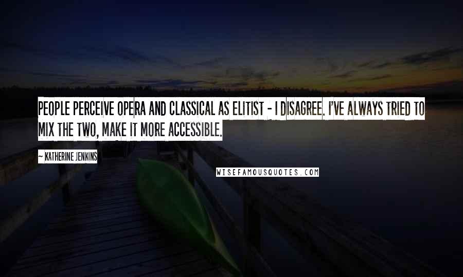 Katherine Jenkins Quotes: People perceive opera and classical as elitist - I disagree. I've always tried to mix the two, make it more accessible.