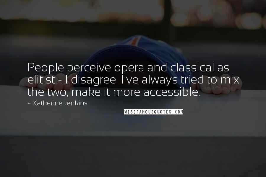 Katherine Jenkins Quotes: People perceive opera and classical as elitist - I disagree. I've always tried to mix the two, make it more accessible.