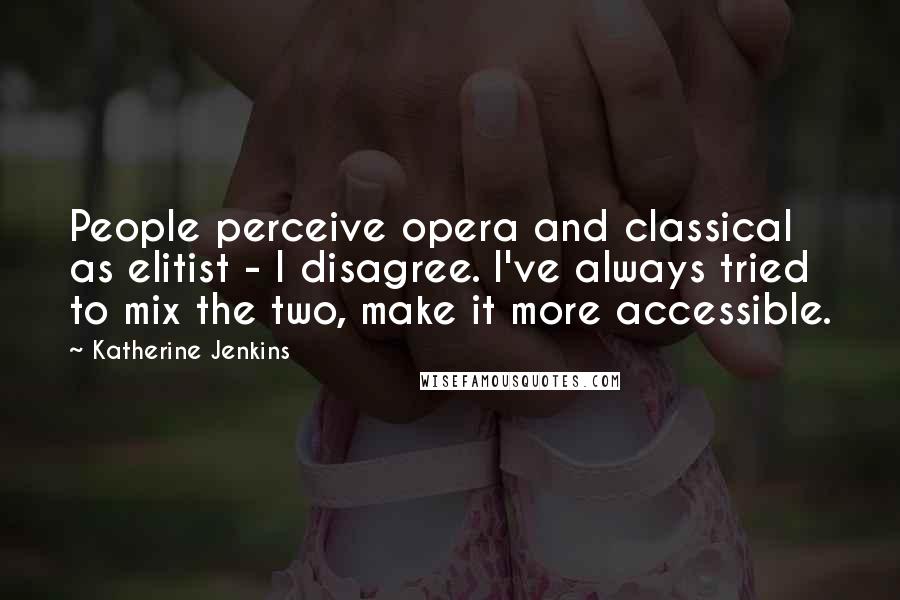 Katherine Jenkins Quotes: People perceive opera and classical as elitist - I disagree. I've always tried to mix the two, make it more accessible.