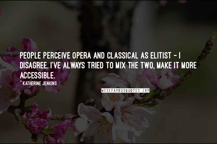 Katherine Jenkins Quotes: People perceive opera and classical as elitist - I disagree. I've always tried to mix the two, make it more accessible.