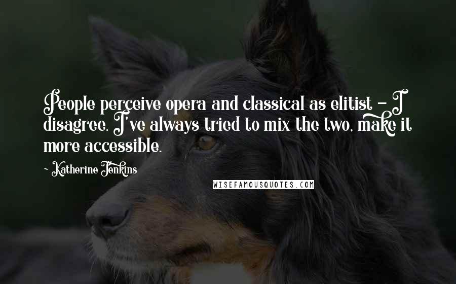 Katherine Jenkins Quotes: People perceive opera and classical as elitist - I disagree. I've always tried to mix the two, make it more accessible.