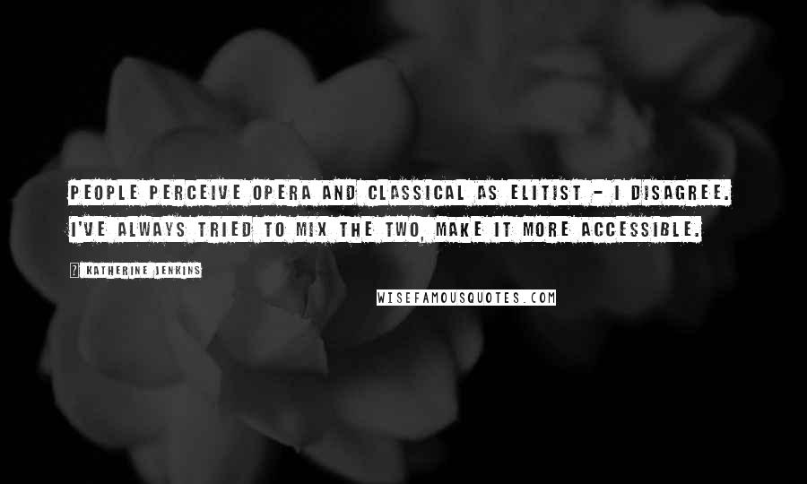 Katherine Jenkins Quotes: People perceive opera and classical as elitist - I disagree. I've always tried to mix the two, make it more accessible.