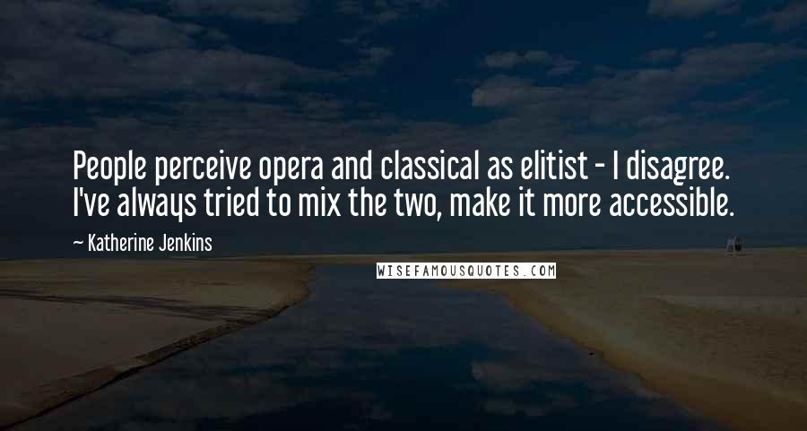 Katherine Jenkins Quotes: People perceive opera and classical as elitist - I disagree. I've always tried to mix the two, make it more accessible.