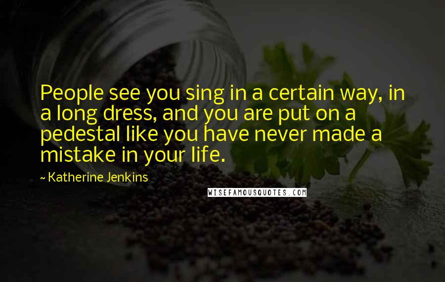 Katherine Jenkins Quotes: People see you sing in a certain way, in a long dress, and you are put on a pedestal like you have never made a mistake in your life.