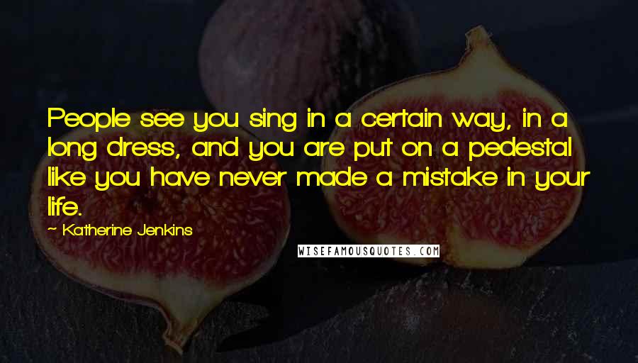 Katherine Jenkins Quotes: People see you sing in a certain way, in a long dress, and you are put on a pedestal like you have never made a mistake in your life.