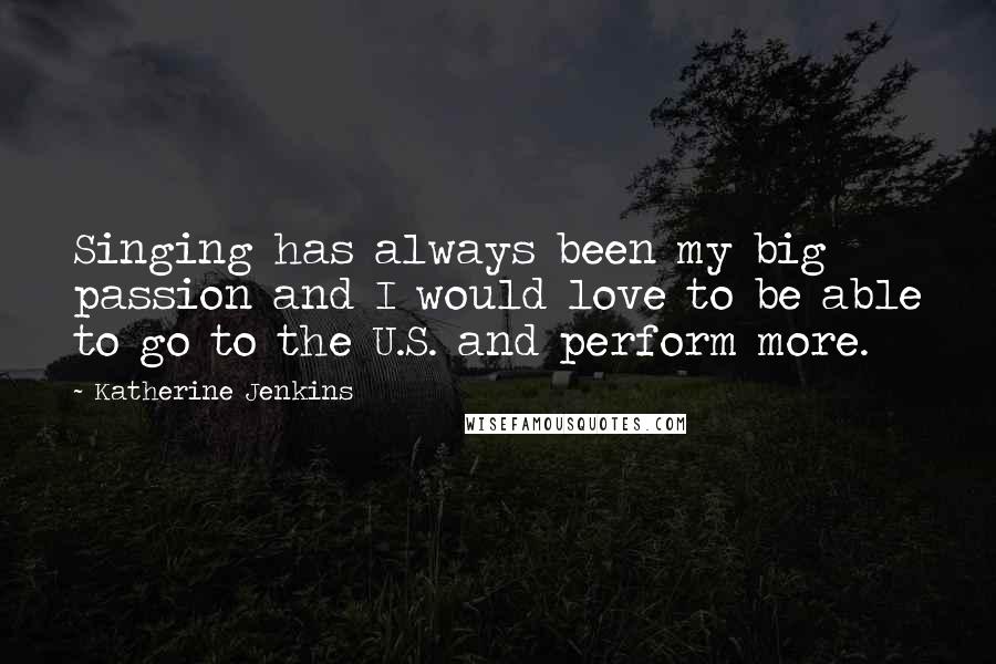 Katherine Jenkins Quotes: Singing has always been my big passion and I would love to be able to go to the U.S. and perform more.