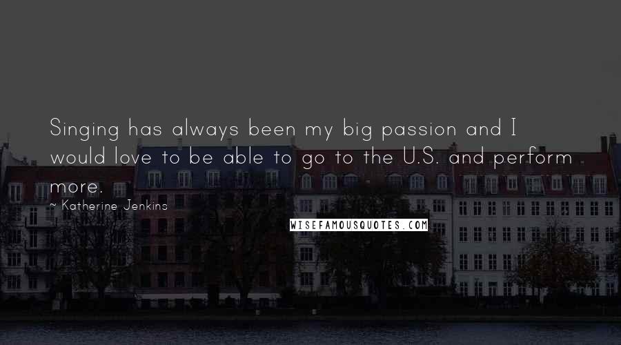 Katherine Jenkins Quotes: Singing has always been my big passion and I would love to be able to go to the U.S. and perform more.
