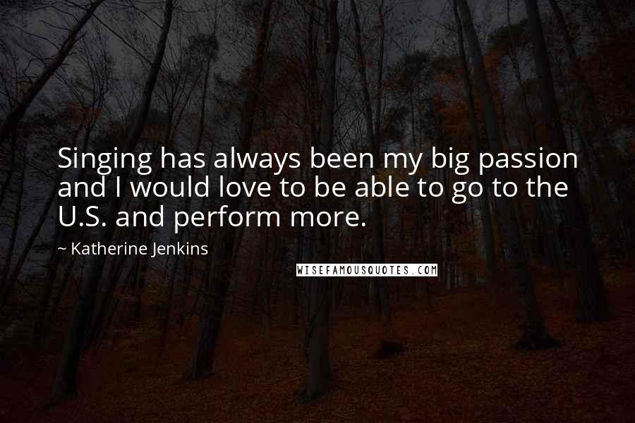 Katherine Jenkins Quotes: Singing has always been my big passion and I would love to be able to go to the U.S. and perform more.