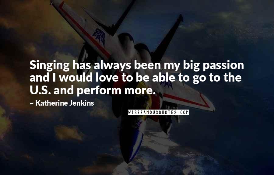 Katherine Jenkins Quotes: Singing has always been my big passion and I would love to be able to go to the U.S. and perform more.