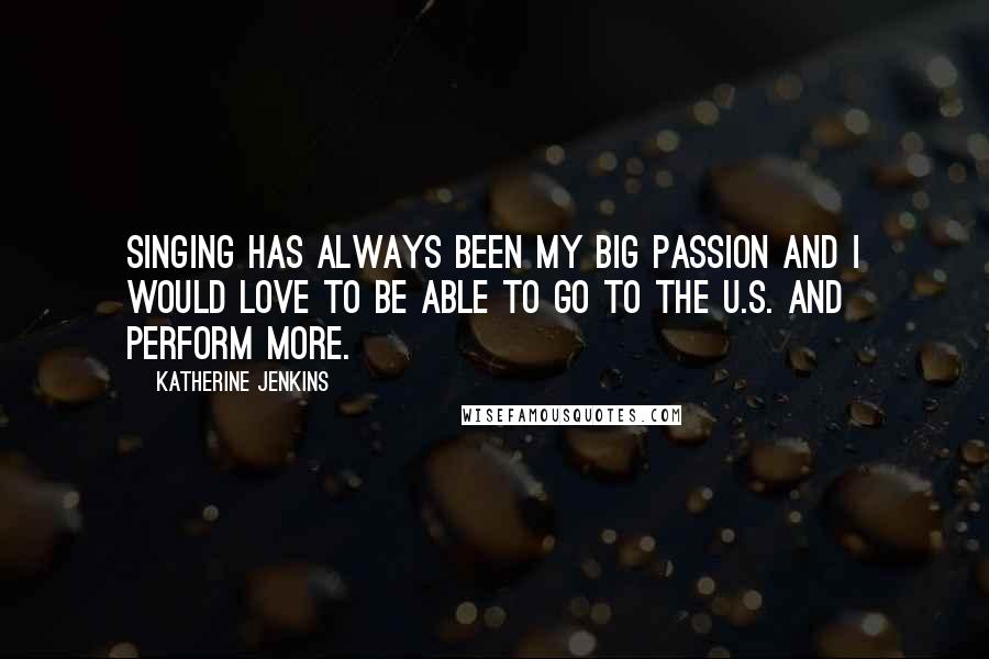 Katherine Jenkins Quotes: Singing has always been my big passion and I would love to be able to go to the U.S. and perform more.