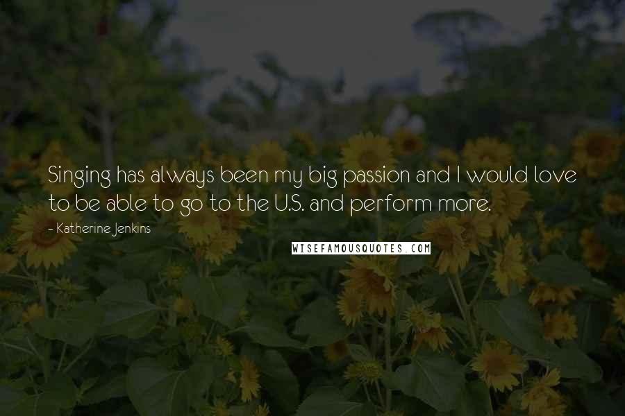 Katherine Jenkins Quotes: Singing has always been my big passion and I would love to be able to go to the U.S. and perform more.