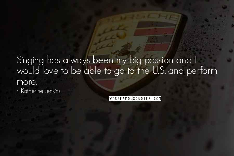 Katherine Jenkins Quotes: Singing has always been my big passion and I would love to be able to go to the U.S. and perform more.