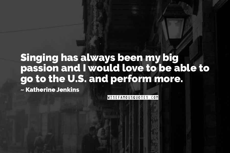 Katherine Jenkins Quotes: Singing has always been my big passion and I would love to be able to go to the U.S. and perform more.