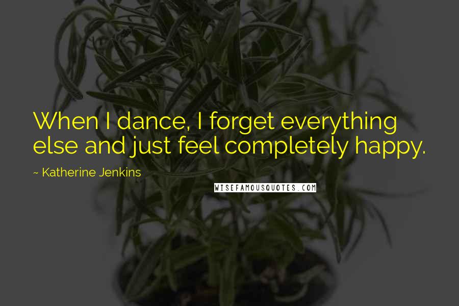 Katherine Jenkins Quotes: When I dance, I forget everything else and just feel completely happy.