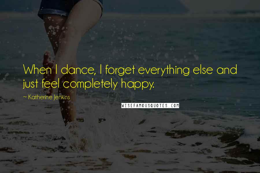 Katherine Jenkins Quotes: When I dance, I forget everything else and just feel completely happy.