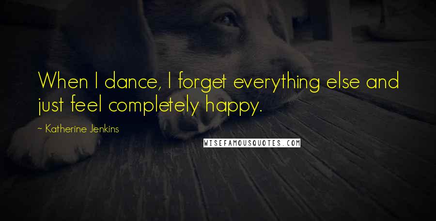 Katherine Jenkins Quotes: When I dance, I forget everything else and just feel completely happy.