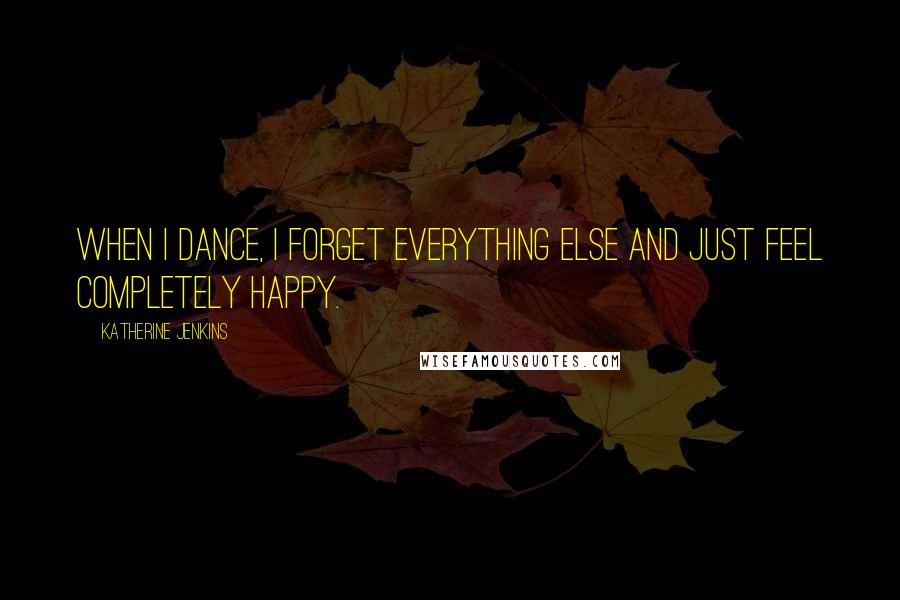 Katherine Jenkins Quotes: When I dance, I forget everything else and just feel completely happy.