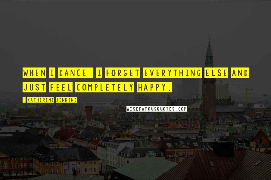 Katherine Jenkins Quotes: When I dance, I forget everything else and just feel completely happy.