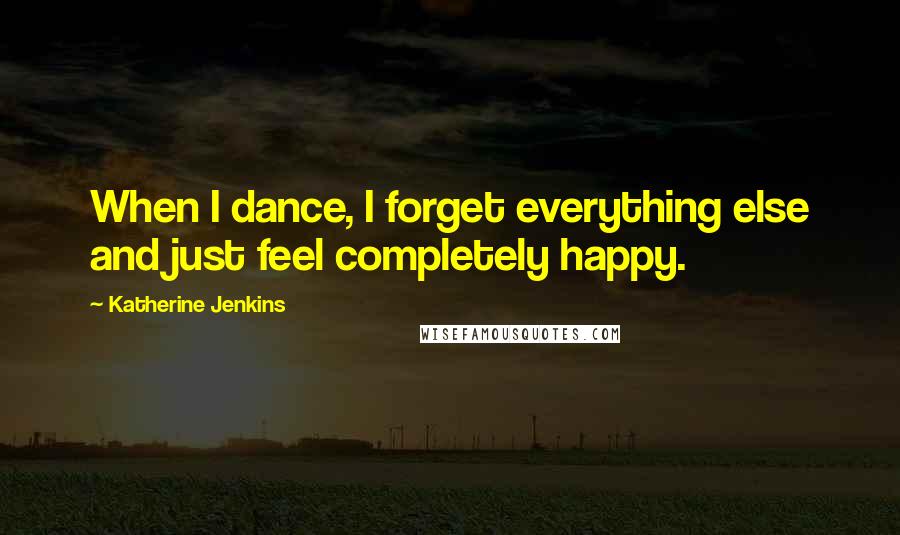 Katherine Jenkins Quotes: When I dance, I forget everything else and just feel completely happy.