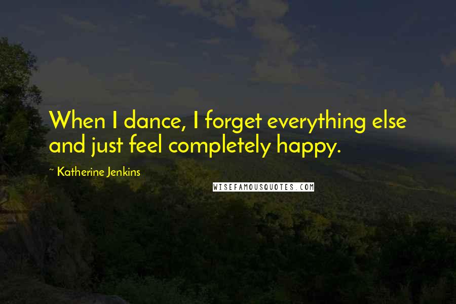 Katherine Jenkins Quotes: When I dance, I forget everything else and just feel completely happy.