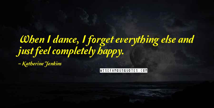 Katherine Jenkins Quotes: When I dance, I forget everything else and just feel completely happy.