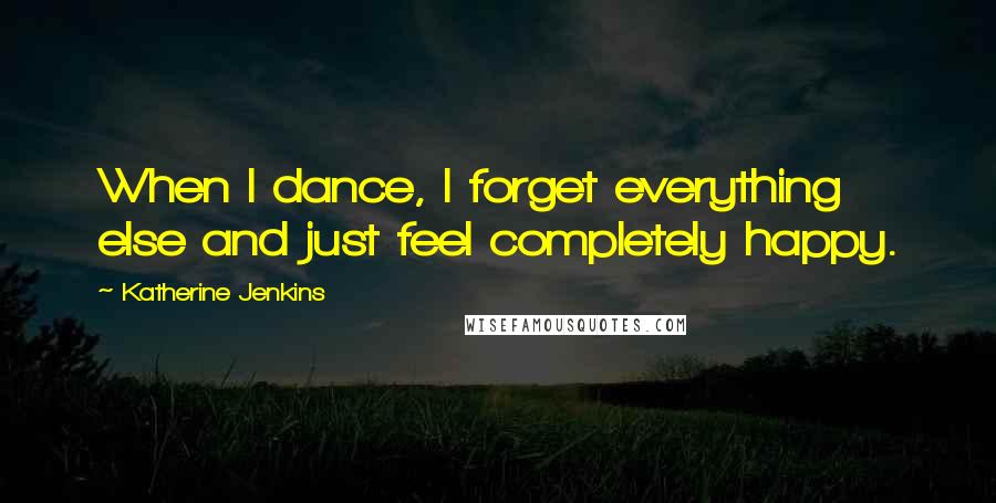 Katherine Jenkins Quotes: When I dance, I forget everything else and just feel completely happy.