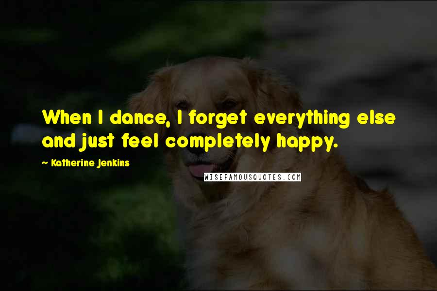 Katherine Jenkins Quotes: When I dance, I forget everything else and just feel completely happy.