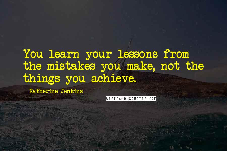 Katherine Jenkins Quotes: You learn your lessons from the mistakes you make, not the things you achieve.