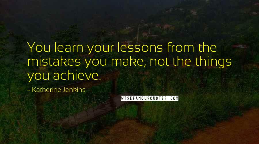 Katherine Jenkins Quotes: You learn your lessons from the mistakes you make, not the things you achieve.