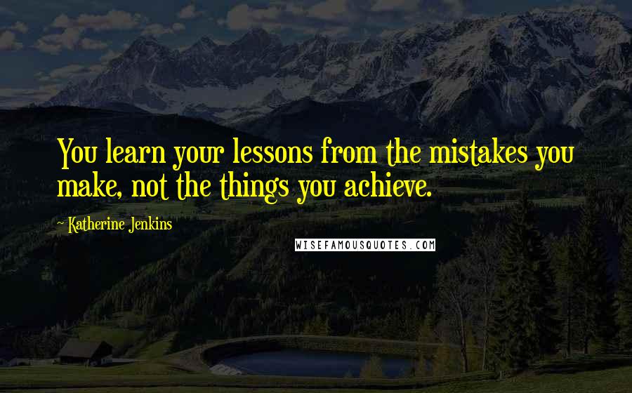 Katherine Jenkins Quotes: You learn your lessons from the mistakes you make, not the things you achieve.