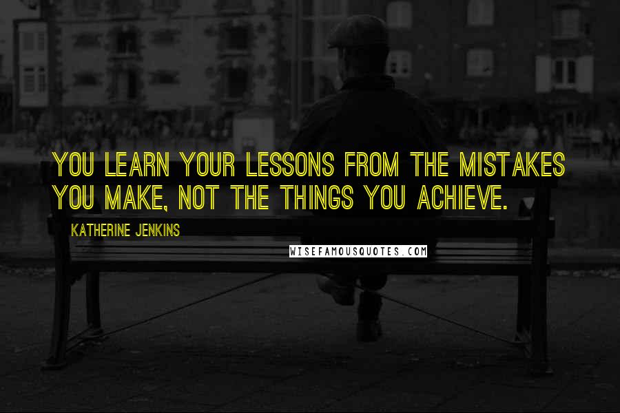 Katherine Jenkins Quotes: You learn your lessons from the mistakes you make, not the things you achieve.