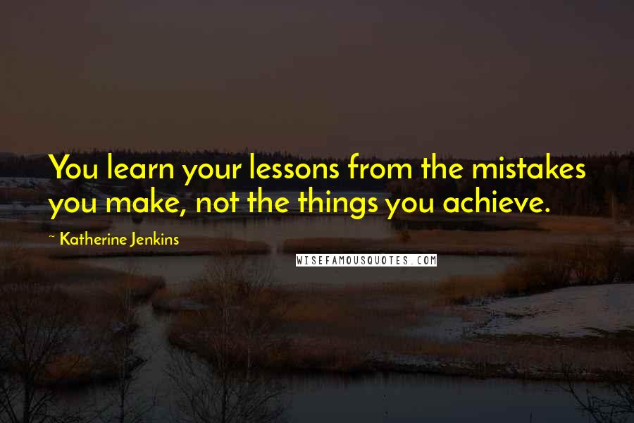 Katherine Jenkins Quotes: You learn your lessons from the mistakes you make, not the things you achieve.